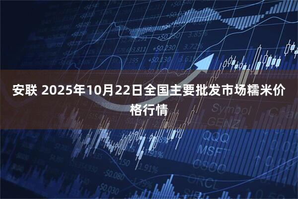 安联 2025年10月22日全国主要批发市场糯米价格行情
