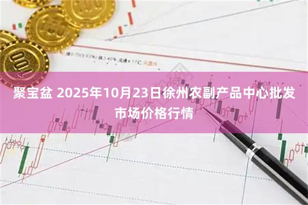 聚宝盆 2025年10月23日徐州农副产品中心批发市场价格行情