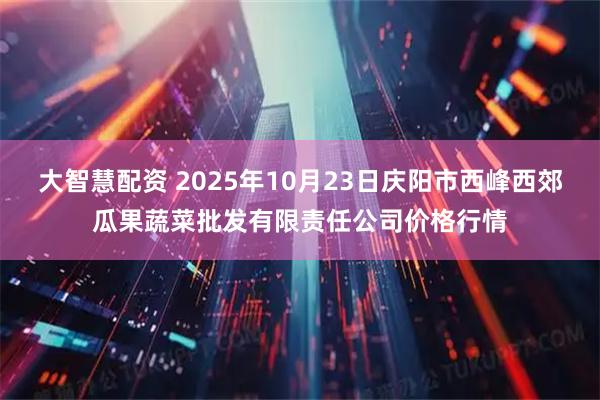 大智慧配资 2025年10月23日庆阳市西峰西郊瓜果蔬菜批发有限责任公司价格行情