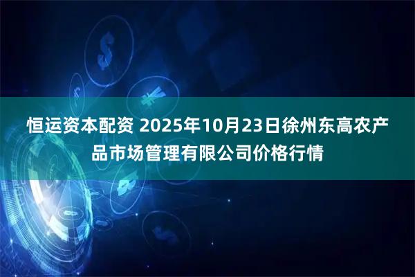 恒运资本配资 2025年10月23日徐州东高农产品市场管理有限公司价格行情