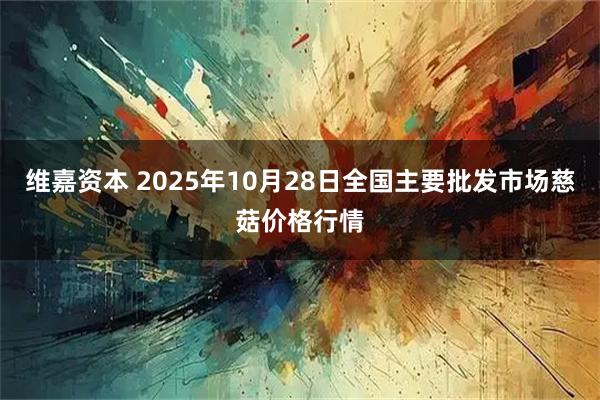 维嘉资本 2025年10月28日全国主要批发市场慈菇价格行情