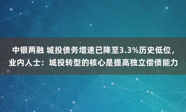 中银两融 城投债务增速已降至3.3%历史低位，业内人士：城投转型的核心是提高独立偿债能力