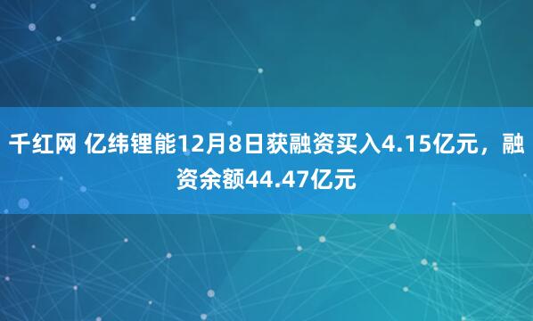 千红网 亿纬锂能12月8日获融资买入4.15亿元，融资余额44.47亿元