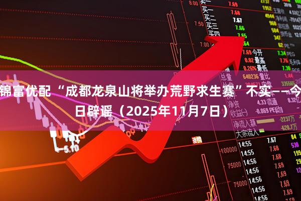 锦富优配 “成都龙泉山将举办荒野求生赛”不实——今日辟谣（2025年11月7日）