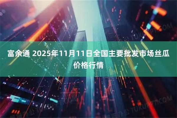 富余通 2025年11月11日全国主要批发市场丝瓜价格行情