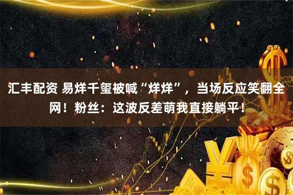 汇丰配资 易烊千玺被喊“烊烊”,当场反应笑翻全网!粉丝:这波反差萌我直接躺平!