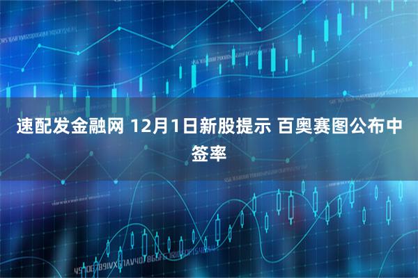 速配发金融网 12月1日新股提示 百奥赛图公布中签率