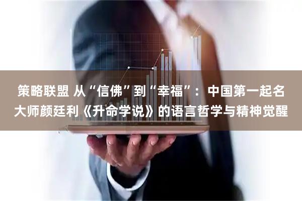 策略联盟 从“信佛”到“幸福”：中国第一起名大师颜廷利《升命学说》的语言哲学与精神觉醒