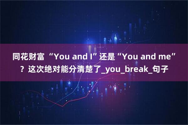 同花财富 “You and I”还是“You and me”？这次绝对能分清楚了_you_break_句子