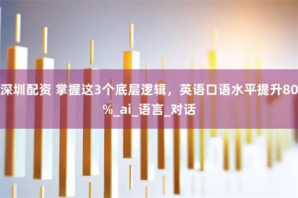 深圳配资 掌握这3个底层逻辑,英语口语水平提升80%_ai_语言_对话