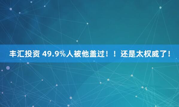 丰汇投资 49.9%人被他盖过！！还是太权威了！